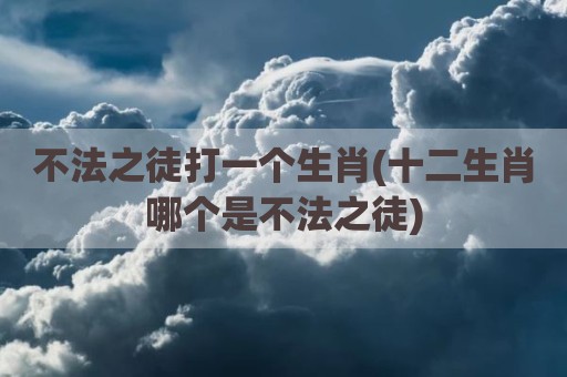 不法之徒打一个生肖(十二生肖哪个是不法之徒)