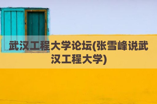 武汉工程大学论坛(张雪峰说武汉工程大学)