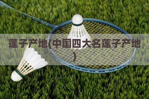 莲子产地(中国四大名莲子产地)