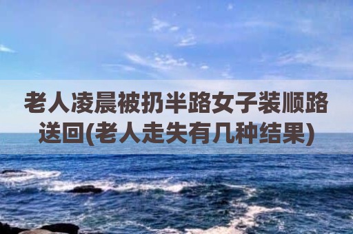 老人凌晨被扔半路女子装顺路送回(老人走失有几种结果)