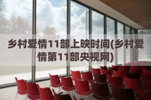 乡村爱情11部上映时间(乡村爱情第11部央视网)