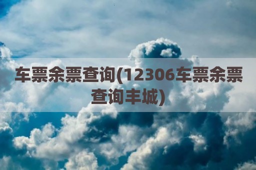 车票余票查询(12306车票余票查询丰城)