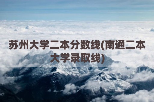 苏州大学二本分数线(南通二本大学录取线)