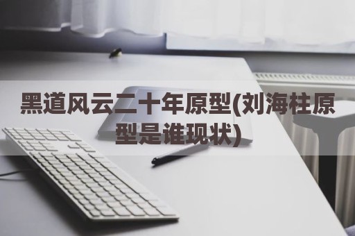 黑道风云二十年原型(刘海柱原型是谁现状)