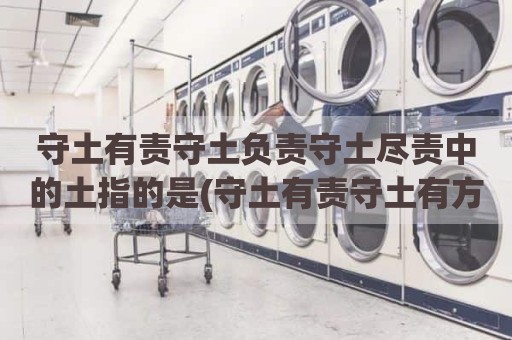 守土有责守土负责守土尽责中的土指的是(守土有责守土有方是什么意思)