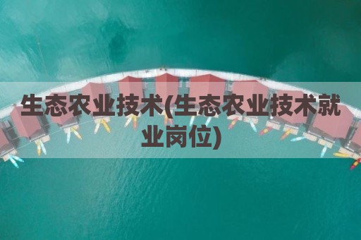 生态农业技术(生态农业技术就业岗位)