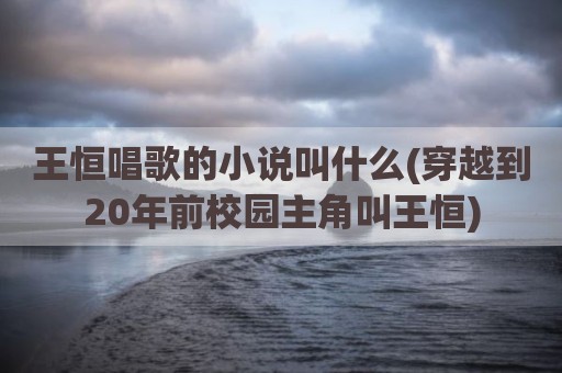 王恒唱歌的小说叫什么(穿越到20年前校园主角叫王恒)