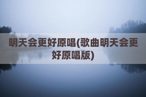 明天会更好原唱(歌曲明天会更好原唱版)