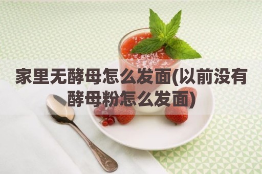 家里无酵母怎么发面(以前没有酵母粉怎么发面)