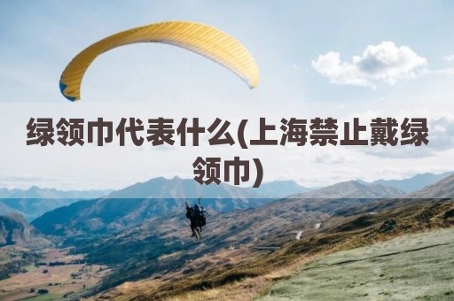 绿领巾代表什么(上海禁止戴绿领巾)