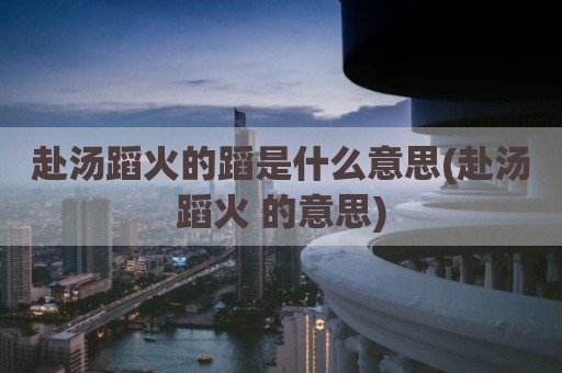 赴汤蹈火的蹈是什么意思(赴汤蹈火 的意思)