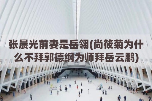 张晨光前妻是岳翎(尚筱菊为什么不拜郭德纲为师拜岳云鹏)