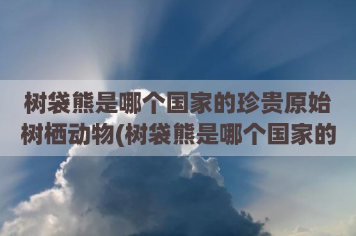 树袋熊是哪个国家的珍贵原始树栖动物(树袋熊是哪个国家的国宝动物)