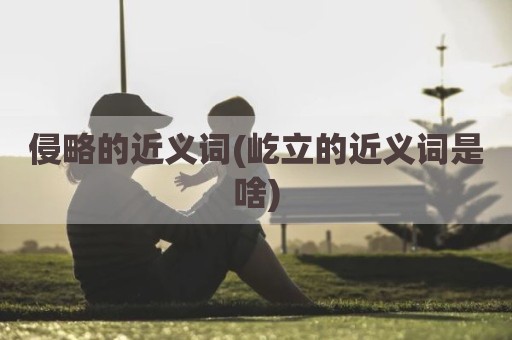 侵略的近义词(屹立的近义词是啥)