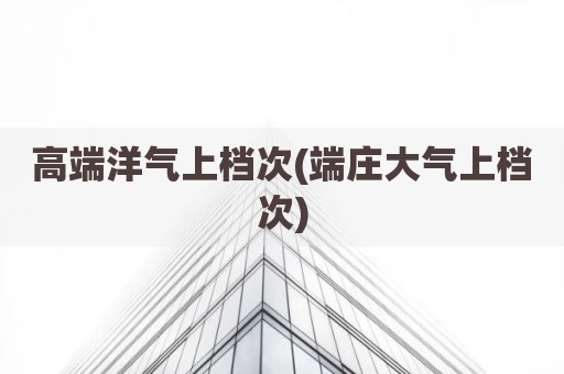 高端洋气上档次(端庄大气上档次)