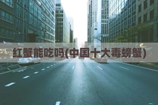 红蟹能吃吗(中国十大毒螃蟹)
