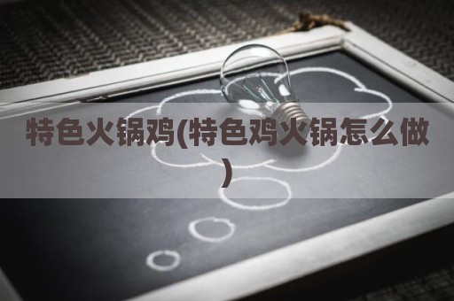特色火锅鸡(特色鸡火锅怎么做)
