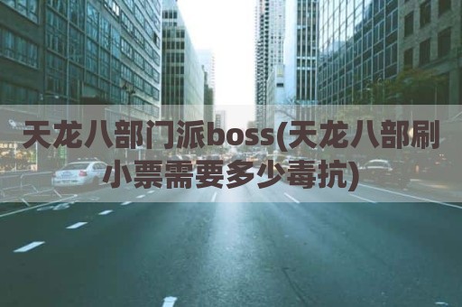 天龙八部门派boss(天龙八部刷小票需要多少毒抗)