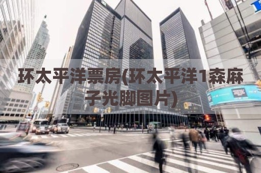 环太平洋票房(环太平洋1森麻子光脚图片)