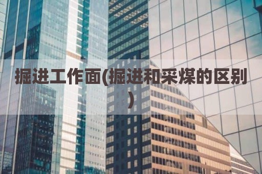 掘进工作面(掘进和采煤的区别)