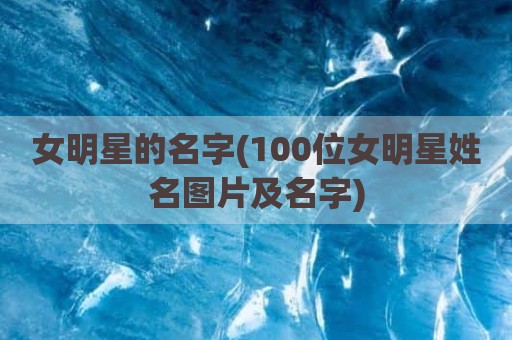 女明星的名字(100位女明星姓名图片及名字)