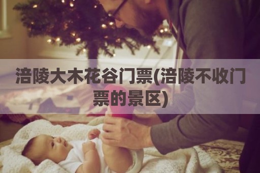 涪陵大木花谷门票(涪陵不收门票的景区)