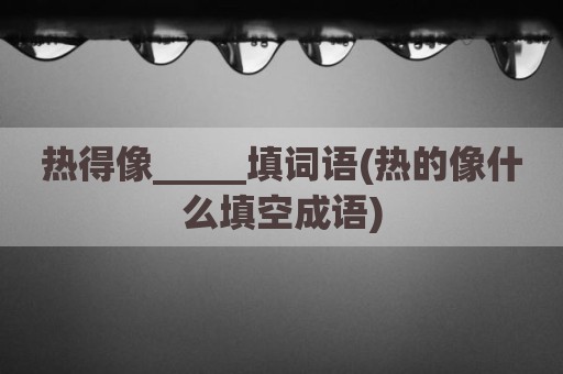 热得像_____填词语(热的像什么填空成语)