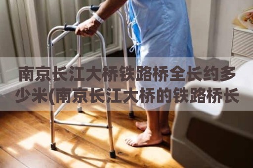 南京长江大桥铁路桥全长约多少米(南京长江大桥的铁路桥长6772米)
