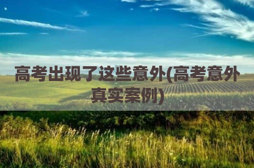 高考出现了这些意外(高考意外真实案例)