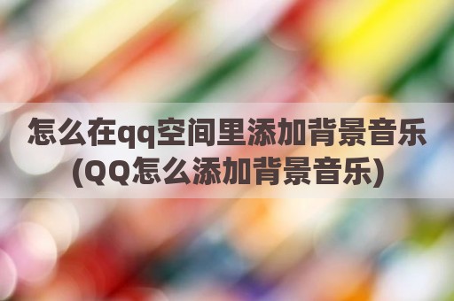 怎么在qq空间里添加背景音乐(QQ怎么添加背景音乐)