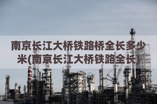 南京长江大桥铁路桥全长多少米(南京长江大桥铁路全长)
