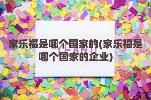 家乐福是哪个国家的(家乐福是哪个国家的企业)