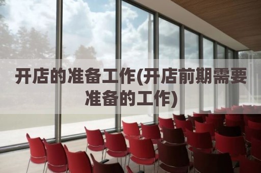 开店的准备工作(开店前期需要准备的工作)