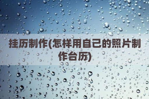 挂历制作(怎样用自己的照片制作台历)