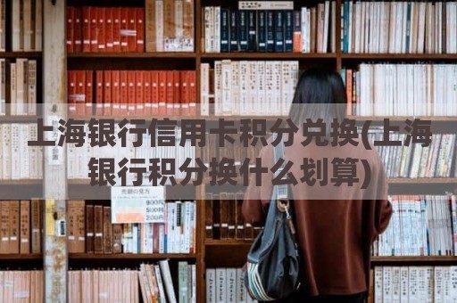 上海银行信用卡积分兑换(上海银行积分换什么划算)