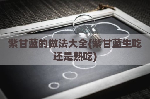 紫甘蓝的做法大全(紫甘蓝生吃还是熟吃)