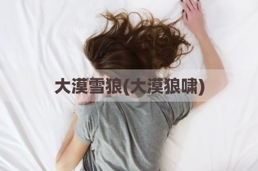 大漠雪狼(大漠狼啸)