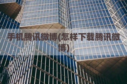 手机腾讯微博(怎样下载腾讯微博)