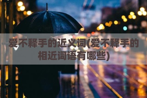 爱不释手的近义词(爱不释手的相近词语有哪些)