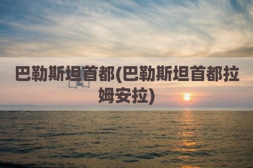 巴勒斯坦首都(巴勒斯坦首都拉姆安拉)