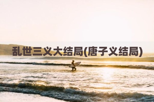 乱世三义大结局(唐子义结局)