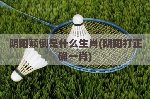 阴阳颠倒是什么生肖(阴阳打正确一肖)