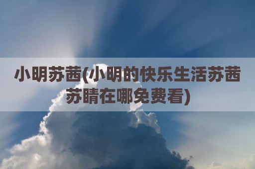 小明苏茜(小明的快乐生活苏茜苏睛在哪免费看)