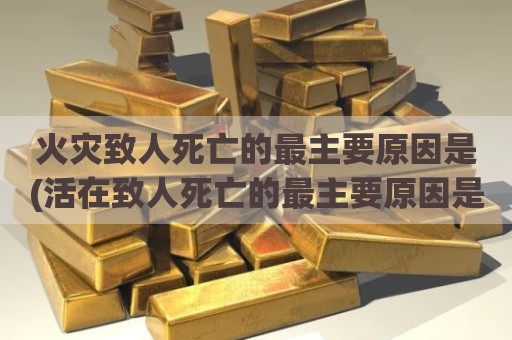 火灾致人死亡的最主要原因是(活在致人死亡的最主要原因是)