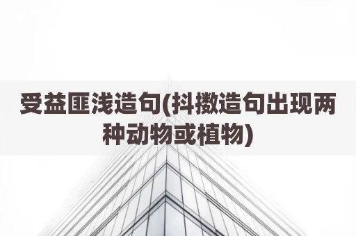 受益匪浅造句(抖擞造句出现两种动物或植物)