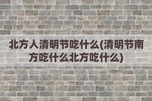 北方人清明节吃什么(清明节南方吃什么北方吃什么)
