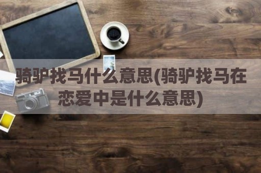骑驴找马什么意思(骑驴找马在恋爱中是什么意思)
