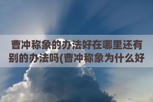 曹冲称象的办法好在哪里还有别的办法吗(曹冲称象为什么好)