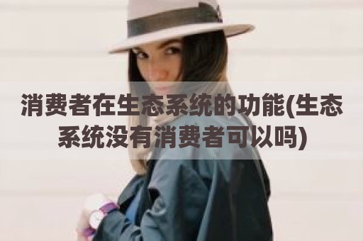 消费者在生态系统的功能(生态系统没有消费者可以吗)