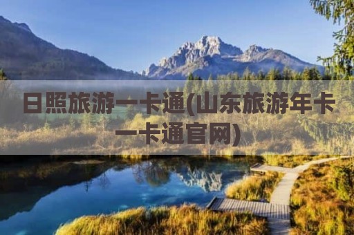 日照旅游一卡通(山东旅游年卡一卡通官网)